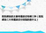 医院感染的主要传播途径有哪三种（医院感染三大传播途径分别指的是什么）