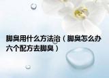 脚臭用什么方法治（脚臭怎么办 六个配方去脚臭）