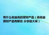 有什么收益高的理财产品（高收益理财产品有那些 分享给大家）