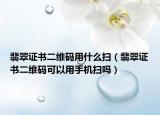 翡翠证书二维码用什么扫（翡翠证书二维码可以用手机扫吗）