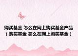 购买基金 怎么在网上购买基金产品（购买基金 怎么在网上购买基金）