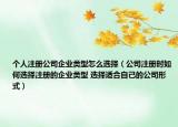 个人注册公司企业类型怎么选择（公司注册时如何选择注册的企业类型 选择适合自己的公司形式）