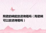 陶瓷的碗能放进烤箱吗（陶瓷碗可以放进烤箱吗）