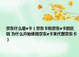 京东什么是e卡（京东卡和京东e卡的区别 为什么开始使用京东e卡来代替京东卡）