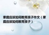 家庭应该如何教育孩子作文（家庭应该如何教育孩子）