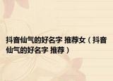 抖音仙气的好名字 推荐女（抖音仙气的好名字 推荐）