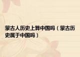 蒙古人历史上算中国吗（蒙古历史属于中国吗）
