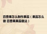 百香果怎么制作果酱（果酱怎么做 百香果果酱做法）