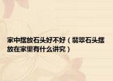 家中摆放石头好不好（翡翠石头摆放在家里有什么讲究）