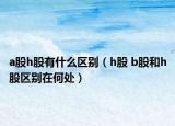 a股h股有什么区别（h股 b股和h股区别在何处）