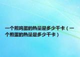 一个煎鸡蛋的热量是多少千卡（一个煎蛋的热量是多少千卡）