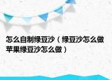 怎么自制绿豆沙（绿豆沙怎么做 苹果绿豆沙怎么做）