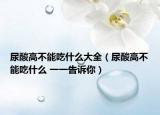 尿酸高不能吃什么大全（尿酸高不能吃什么 一一告诉你）