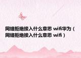 网络拒绝接入什么意思 wifi华为（网络拒绝接入什么意思 wifi）