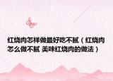 红烧肉怎样做最好吃不腻（红烧肉怎么做不腻 美味红烧肉的做法）