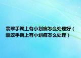 翡翠手镯上有小划痕怎么处理好（翡翠手镯上有小划痕怎么处理）