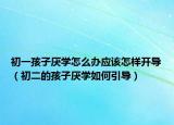 初一孩子厌学怎么办应该怎样开导（初二的孩子厌学如何引导）