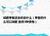 减肥早餐适合吃些什么（早餐吃什么可以减肥 推荐3种食物）