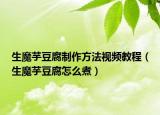 生魔芋豆腐制作方法视频教程（生魔芋豆腐怎么煮）