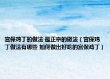 宫保鸡丁的做法 最正宗的做法（宫保鸡丁做法有哪些 如何做出好吃的宫保鸡丁）