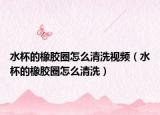 水杯的橡胶圈怎么清洗视频（水杯的橡胶圈怎么清洗）