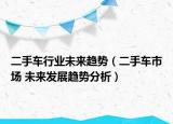 二手车行业未来趋势（二手车市场 未来发展趋势分析）