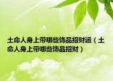 土命人身上带哪些饰品招财运（土命人身上带哪些饰品招财）