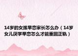 14岁的女孩早恋家长怎么办（14岁女儿厌学早恋怎么才能重回正轨）