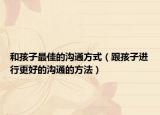 和孩子最佳的沟通方式（跟孩子进行更好的沟通的方法）