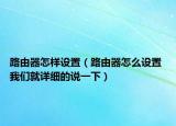 路由器怎样设置（路由器怎么设置 我们就详细的说一下）