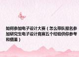 如何参加电子设计大赛（怎么带队报名参加研究生电子设计竞赛五个经验供你参考和借鉴）