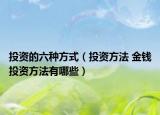 投资的六种方式（投资方法 金钱投资方法有哪些）