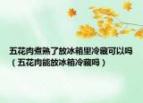 五花肉煮熟了放冰箱里冷藏可以吗（五花肉能放冰箱冷藏吗）