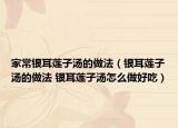 家常银耳莲子汤的做法（银耳莲子汤的做法 银耳莲子汤怎么做好吃）