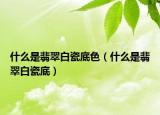 什么是翡翠白瓷底色（什么是翡翠白瓷底）