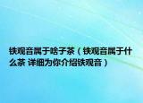 铁观音属于啥子茶（铁观音属于什么茶 详细为你介绍铁观音）