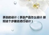 茶壶的设计（茶壶产品怎么设计 按照这个步骤去进行设计）