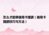怎么才能使信用卡提额（信用卡提额技巧与方法）