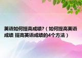 英语如何提高成绩?（如何提高英语成绩 提高英语成绩的4个方法）