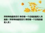烘焙导购服务技巧 教你做一个合格的服务人员是谁（烘焙导购服务技巧 教你做一个合格的服务人员）