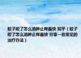 蚊子咬了怎么消肿止痒最快 知乎（蚊子咬了怎么消肿止痒最快 分享一些常见的治疗办法）