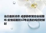 当日最新消息 成都静默管控会延期吗 疫情延期到10号是真的吗何时解封