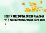 如何认识互联网金融这种新金融模式（互联网金融几种模式 新手必看）