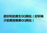 超好听的男生QQ网名（好听稀少的男孩唯美QQ网名）