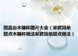 甜品台木糠杯图片大全（家庭简单甜点木糠杯做法家庭简单甜点做法）
