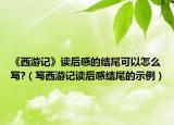 《西游记》读后感的结尾可以怎么写?（写西游记读后感结尾的示例）