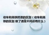 动车和高铁时速的区别（动车和高铁的区别 除了速度不同还有什么）