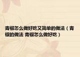 青椒怎么做好吃又简单的做法（青椒的做法 青椒怎么做好吃）