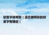 创意字体昵称（适合做昵称的创意字有哪些）