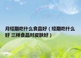 月经期吃什么食品好（经期吃什么好 三样食品对皮肤好）